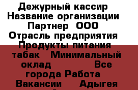 Дежурный кассир › Название организации ­ Партнер, ООО › Отрасль предприятия ­ Продукты питания, табак › Минимальный оклад ­ 33 000 - Все города Работа » Вакансии   . Адыгея респ.,Адыгейск г.